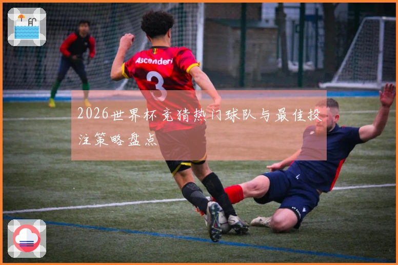 2026世界杯竞猜热门球队与最佳投注策略盘点