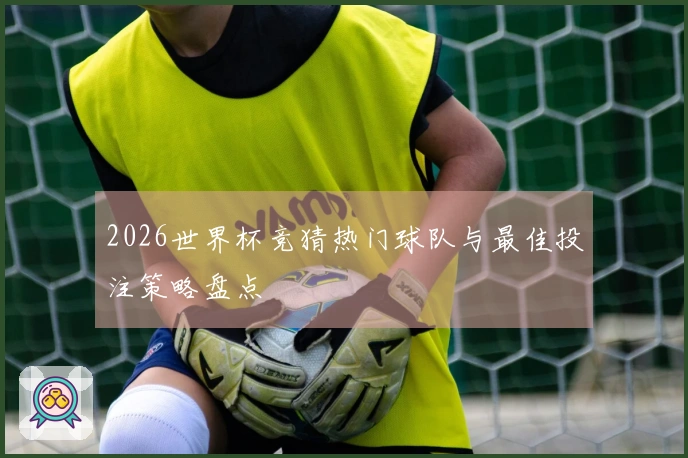 2026世界杯竞猜热门球队与最佳投注策略盘点