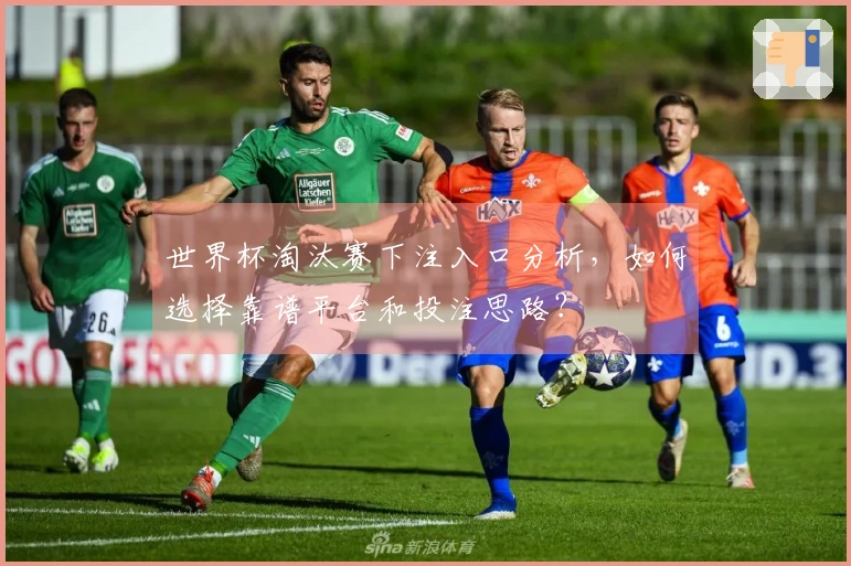 世界杯淘汰赛下注入口分析，如何选择靠谱平台和投注思路？