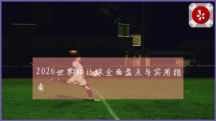 2026世界杯让球全面盘点与实用指南