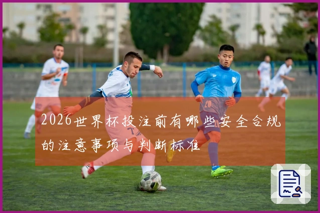 2026世界杯投注前有哪些安全合规的注意事项与判断标准