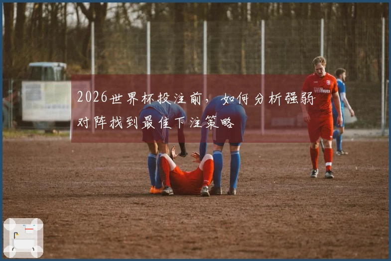 2026世界杯投注前，如何分析强弱对阵找到最佳下注策略