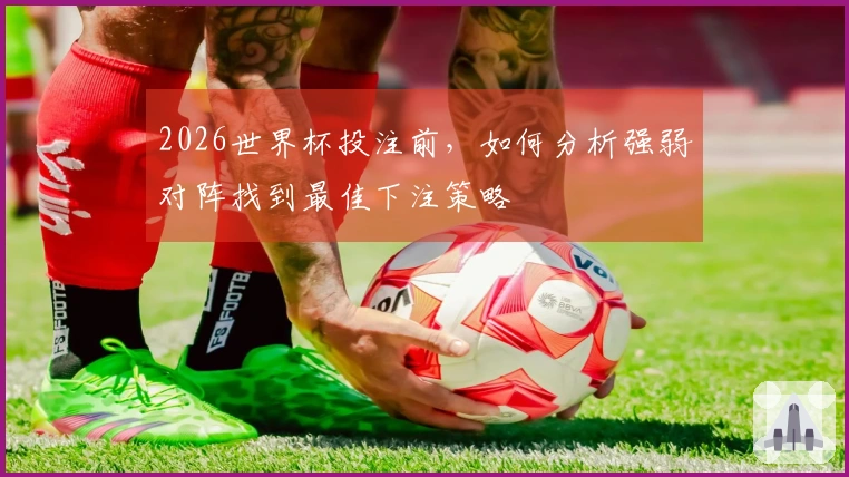 2026世界杯投注前，如何分析强弱对阵找到最佳下注策略